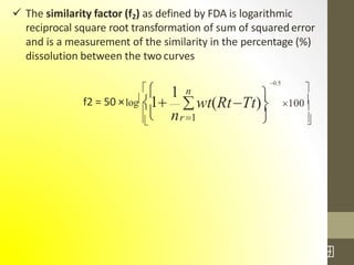  The similarity factor (f2) as defined by FDA is logarithmic
reciprocal square root transformation of sum of squared error
and is a measurement of the similarity in the percentage (%)
dissolution between the two curves



 



100f2 = 50 ×log
1
0.5
1 n
wt(RtTt)

nr1
31
/7
 