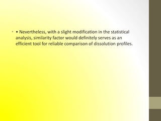 • • Nevertheless, with a slight modification in the statistical
analysis, similarity factor would definitely serves as an
efficient tool for reliable comparison of dissolution profiles.
 
