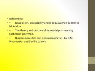 • References:
• • Dissolution, bioavaibility and bioequivalence by Hamed
M. Abdou.
• • The theory and practice of industrial pharmacy by
Lachmann Liberman.
• • Biopharmaceutics and pharmacokinetics by D.M.
Bhramankar and Sunil b. Jaiswal
 
