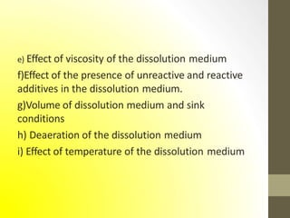 e) Effect of viscosity of the dissolution medium
f)Effect of the presence of unreactive and reactive
additives in the dissolution medium.
g)Volume of dissolution medium and sink
conditions
h) Deaeration of the dissolution medium
i) Effect of temperature of the dissolution medium
 