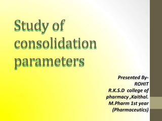 Study of
consolidation
parameters
Presented By-
ROHIT
R.K.S.D college of
pharmacy ,Kaithal.
M.Pharm 1st year
(Pharmaceutics)
 
