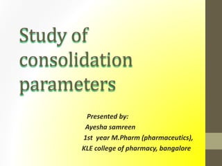 Study of
consolidation
parameters
Presented by:
Ayesha samreen
1st year M.Pharm (pharmaceutics),
KLE college of pharmacy, bangalore
 