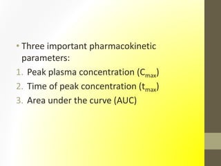 • Three important pharmacokinetic
parameters:
1. Peak plasma concentration (Cmax)
2. Time of peak concentration (tmax)
3. Area under the curve (AUC)
 