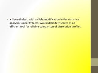 • • Nevertheless, with a slight modification in the statistical
analysis, similarity factor would definitely serves as an
efficient tool for reliable comparison of dissolution profiles.
 