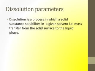 Dissolution parameters
• Dissolution is a process in which a solid
substance solubilizes in a given solvent i.e. mass
transfer from the solid surface to the liquid
phase.
 