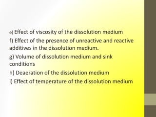 e) Effect of viscosity of the dissolution medium
f) Effect of the presence of unreactive and reactive
additives in the dissolution medium.
g) Volume of dissolution medium and sink
conditions
h) Deaeration of the dissolution medium
i) Effect of temperature of the dissolution medium
 