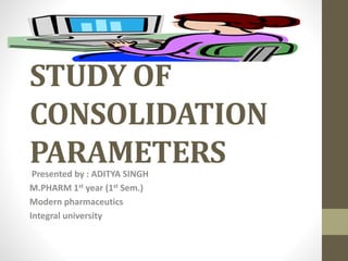 STUDY OF
CONSOLIDATION
PARAMETERSPresented by : ADITYA SINGH
M.PHARM 1st year (1st Sem.)
Modern pharmaceutics
Integral university
 