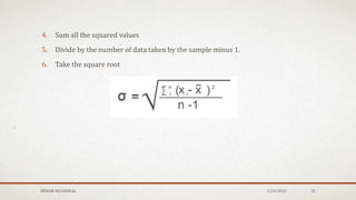4. Sum all the squared values
5. Divide by the number of data taken by the sample minus 1.
6. Take the square root
MEHAK AGGARWAL 1/24/2022 31
 