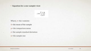 • Equation for a one-sample t-test
Where, t= the t statistic
x̄= the mean of the sample
µ= the comparison mean
s= the sample standard deviation
n= the sample size
MEHAK AGGARWAL 1/24/2022 38
 