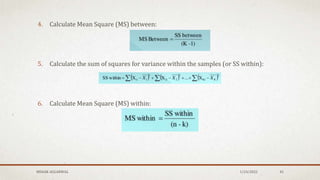 4. Calculate Mean Square (MS) between:
5. Calculate the sum of squares for variance within the samples (or SS within):
6. Calculate Mean Square (MS) within:
MEHAK AGGARWAL 1/24/2022 45
 