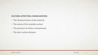 FACTORS AFFECTING CONSOLIDATION:
• The chemical nature of the material
• The extent of the available surface
• The presence of surface contaminants
• The inter surface distance
1/24/2022
MEHAK AGGARWAL 5
 