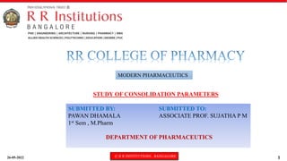 26-05-2022 © R R INSTITUTIONS , BANGALORE 1
STUDY OF CONSOLIDATION PARAMETERS
SUBMITTED BY: SUBMITTED TO:
PAWAN DHAMALA ASSOCIATE PROF. SUJATHA P M
1st Sem , M.Pharm
DEPARTMENT OF PHARMACEUTICS
MODERN PHARMACEUTICS
 