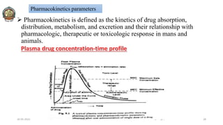  Pharmacokinetics is defined as the kinetics of drug absorption,
distribution, metabolism, and excretion and their relationship with
pharmacologic, therapeutic or toxicologic response in mans and
animals.
26-05-2022 © R R INSTITUTIONS , BANGALORE 28
Pharmacokinetics parameters
 
