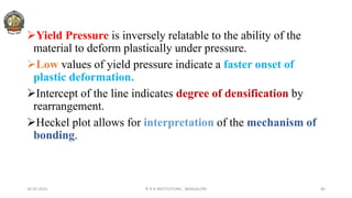 Yield Pressure is inversely relatable to the ability of the
material to deform plastically under pressure.
Low values of yield pressure indicate a faster onset of
plastic deformation.
Intercept of the line indicates degree of densification by
rearrangement.
Heckel plot allows for interpretation of the mechanism of
bonding.
26-05-2022 © R R INSTITUTIONS , BANGALORE 40
 