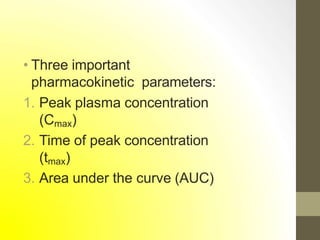 • Three important
pharmacokinetic parameters:
1. Peak plasma concentration
(Cmax)
2. Time of peak concentration
(tmax)
3. Area under the curve (AUC)
 