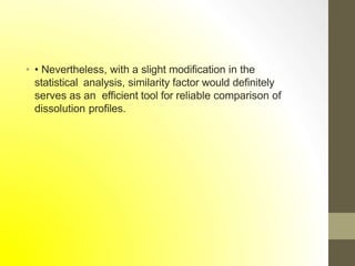 • • Nevertheless, with a slight modification in the
statistical analysis, similarity factor would definitely
serves as an efficient tool for reliable comparison of
dissolution profiles.
 