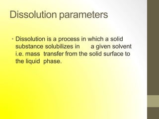 Dissolution parameters
• Dissolution is a process in which a solid
substance solubilizes in a given solvent
i.e. mass transfer from the solid surface to
the liquid phase.
 