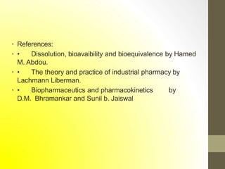 • References:
• • Dissolution, bioavaibility and bioequivalence by Hamed
M. Abdou.
• • The theory and practice of industrial pharmacy by
Lachmann Liberman.
• • Biopharmaceutics and pharmacokinetics by
D.M. Bhramankar and Sunil b. Jaiswal
 