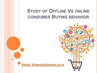 STUDY OF OFFLINE VS ONLINE
CONSUMER BUYING BEHAVIOR
Vishal_Khatokar@yahoo.co.in
 