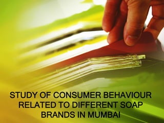 STUDY OF CONSUMER BEHAVIOUR
RELATED TO DIFFERENT SOAP
BRANDS IN MUMBAI

 