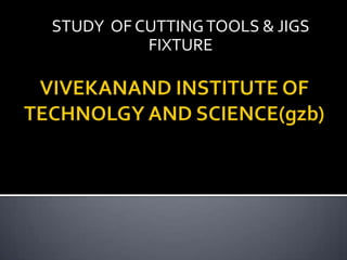 STUDY OF CUTTINGTOOLS & JIGS
FIXTURE
 