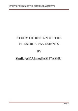 STUDY OF DESIGN OF THE FLEXIBLE PAVEMENTS
Page 1
STUDY OF DESIGN OF THE
FLEXIBLE PAVEMENTS
BY
Shaik.Asif.Ahmed[ASIF’ASHU]
 