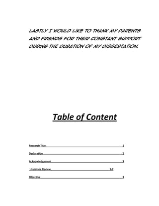 Lastly I would like to thank my parents
and friends for their constant support
during the duration of my Dissertation.

Table of Content
Research Title

1

Declaration

2

Acknowledgement

3

Literature Review
Objective

1-2
3

 