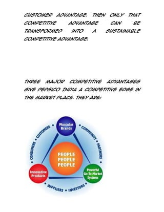customer

advantage.

competitive
transformed

Then

advantage
into

a

only
can

that
be

sustainable

competitive advantage.

Three

major

competitive

advantages

give PepsiCo India a competitive edge in
the market place. They are:

 