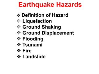 Earthquake Hazards
 Definition of Hazard
 Liquefaction
 Ground Shaking
 Ground Displacement
 Flooding
 Tsunami
 Fire
 Landslide
 
