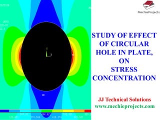 STUDY OF EFFECT
OF CIRCULAR
HOLE IN PLATE,
ON
STRESS
CONCENTRATION
JJ Technical Solutions
www.mechieprojects.com
 