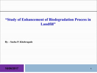 By – Sneha P. Khobragade
16/06/2017
“Study of Enhancement of Biodegradation Process in
Landfill”
1
 
