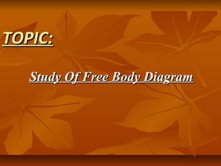 TOPIC:TOPIC:
Study Of Free Body DiagramStudy Of Free Body Diagram
 