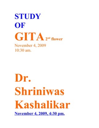 STUDY
OF
GITA           2nd flower
November 4, 2009
10:30 am.




Dr.
Shriniwas
Kashalikar
November 4, 2009, 4:30 pm.
 