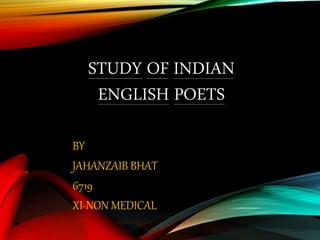 STUDY OF INDIAN
ENGLISH POETS
BY
JAHANZAIB BHAT
6719
XI-NON MEDICAL
 