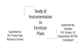Study of
Instrumentation
in
Fertilizer
Plant
1
Submitted By:
Chandan
M.E Scholar, EE
Department, NITTTR,
Chandigarh
Submitted to:
MS. Preeti Mam
Research Scholar
 