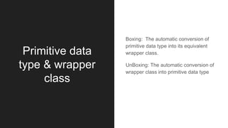 Primitive data
type & wrapper
class
Boxing: The automatic conversion of
primitive data type into its equivalent
wrapper class.
UnBoxing: The automatic conversion of
wrapper class into primitive data type
 