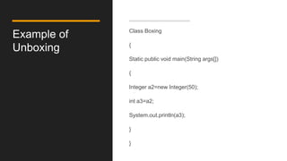 Example of
Unboxing
Class Boxing
{
Static public void main(String args[])
{
Integer a2=new Integer(50);
int a3=a2;
System.out.println(a3);
}
}
 