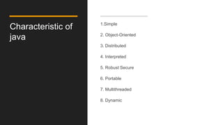 Characteristic of
java
1.Simple
2. Object-Oriented
3. Distributed
4. Interpreted
5. Robust Secure
6. Portable
7. Multithreaded
8. Dynamic
 