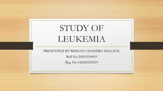 STUDY OF
LEUKEMIA
PRESENTED BY BIDHAN CHANDRA MALLICK
Roll No-24201914019
Reg. No-142420210019
 