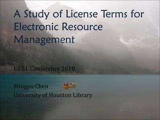 A Study of License Terms for Electronic Resource Management ER&L Conference 2010 Mingyu Chen University of Houston Library 