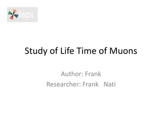 Study of Life Time of Muons
Author: Frank
Researcher: Frank Nati
 
