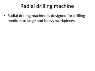 Radial drilling machine
• Radial drilling machine is designed for drilling
medium to large and heavy workpieces.
 