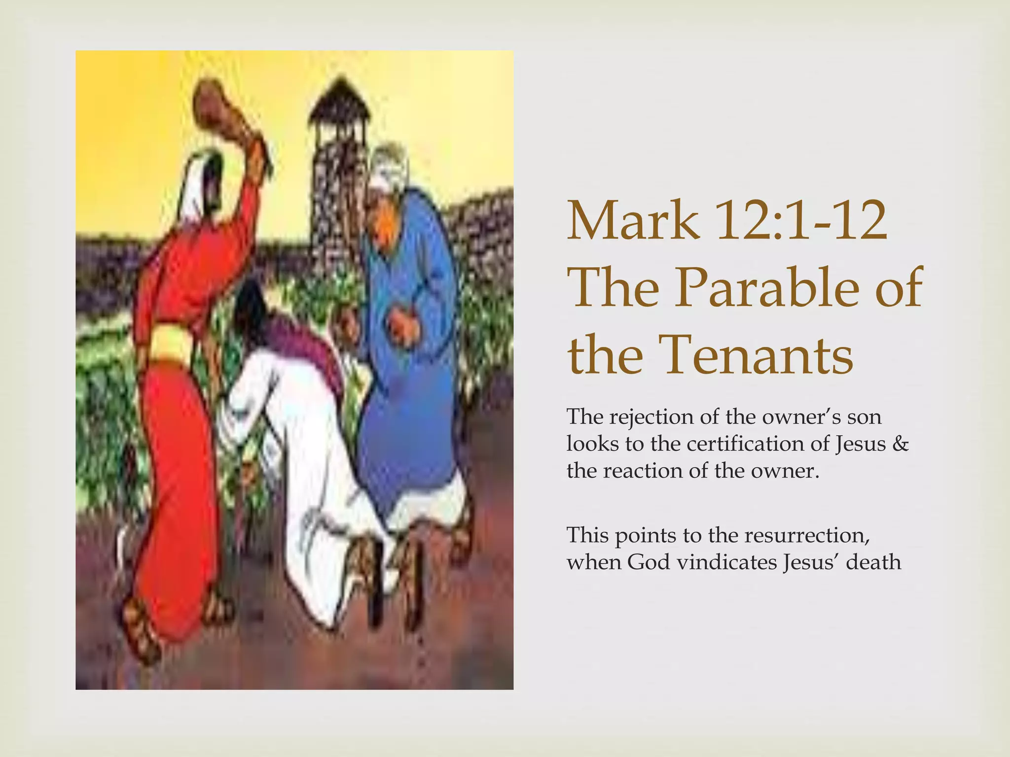Mark 12:1-12
The Parable of
the Tenants
The rejection of the owner’s son
looks to the certification of Jesus &
the reaction of the owner.
This points to the resurrection,
when God vindicates Jesus’ death
 