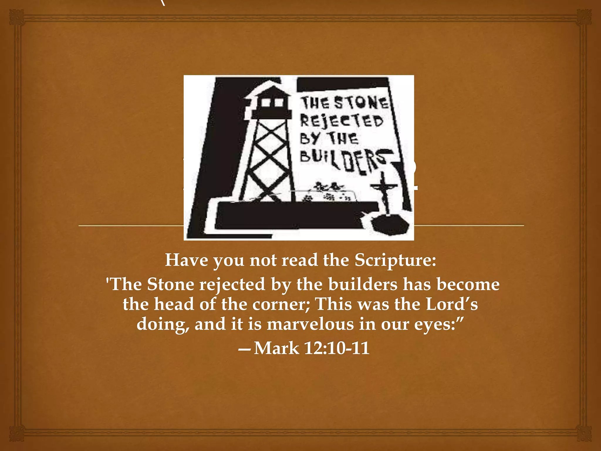 Have you not read the Scripture:
'The Stone rejected by the builders has become
the head of the corner; This was the Lord’s
doing, and it is marvelous in our eyes:”
—Mark 12:10-11

 