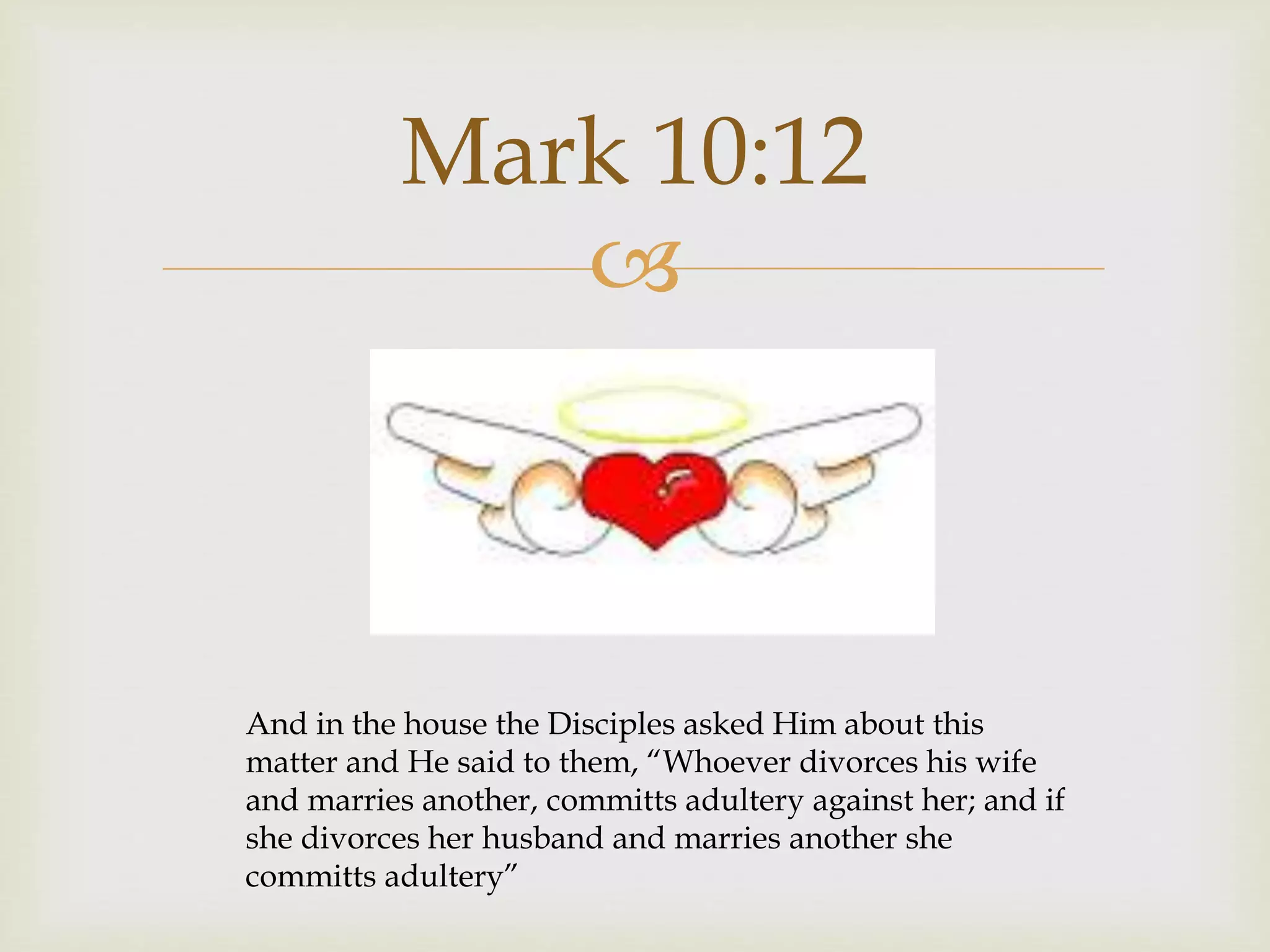 
Mark 10:12
And in the house the Disciples asked Him about this
matter and He said to them, “Whoever divorces his wife
and marries another, committs adultery against her; and if
she divorces her husband and marries another she
committs adultery”
 