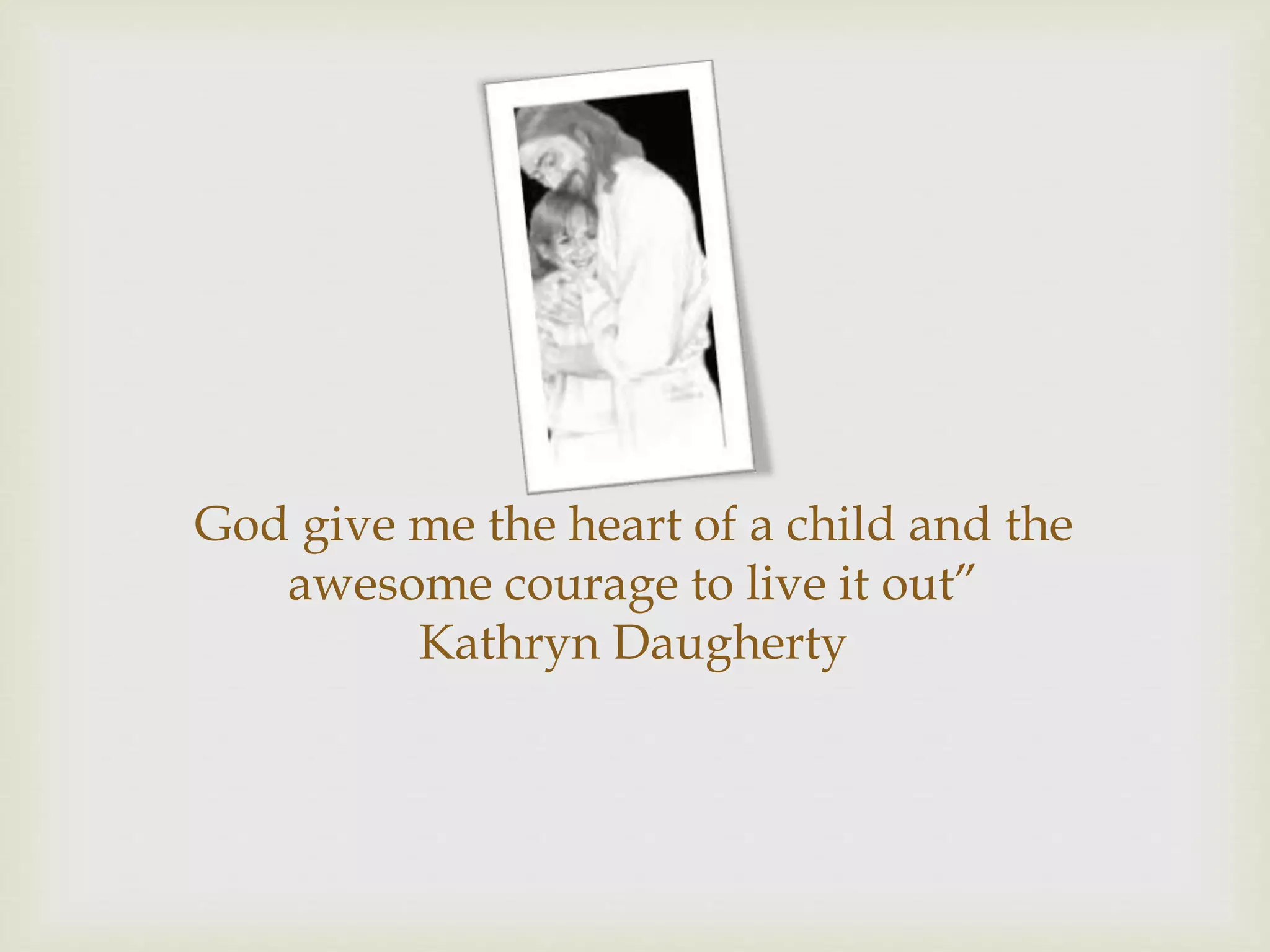 God give me the heart of a child and the
awesome courage to live it out”
Kathryn Daugherty
 