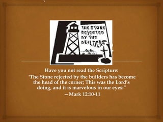 Have you not read the Scripture:
'The Stone rejected by the builders has become
the head of the corner; This was the Lord’s
doing, and it is marvelous in our eyes:”
—Mark 12:10-11

 