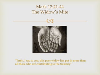 
Mark 12:41-44
The Widow’s Mite
“Truly, I say to you, this poor widow has put in more than
all those who are contributing to the treasury”
 
