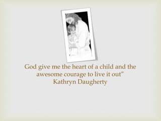 God give me the heart of a child and the
awesome courage to live it out”
Kathryn Daugherty
 