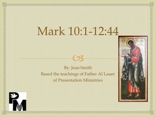 
Mark 10:1-12:44
By: Jean Smith
Based the teachings of Father Al Lauer
of Presentation Ministries
 